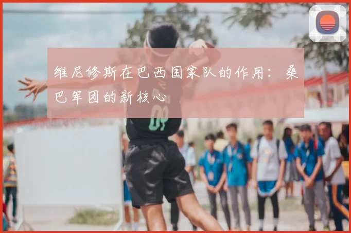 维尼修斯在巴西国家队的作用：桑巴军团的新核心
