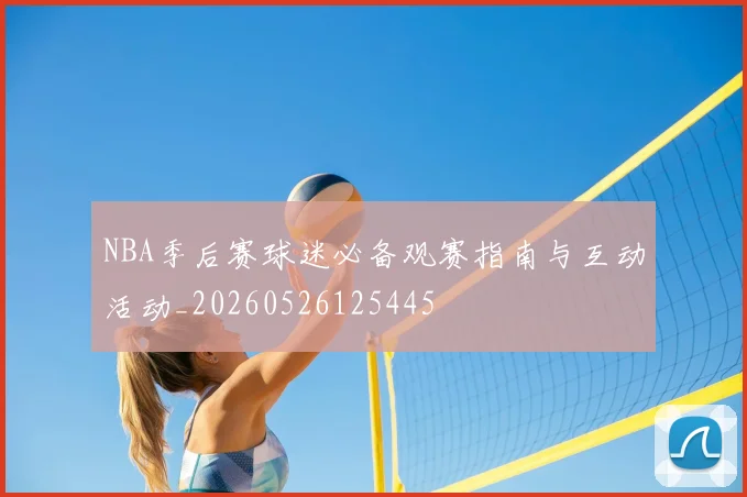 NBA季后赛球迷必备观赛指南与互动活动_20260526125445