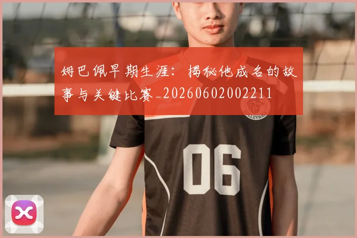 姆巴佩早期生涯:揭秘他成名的故事与关键比赛_20260602002211