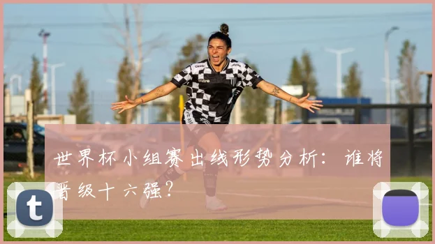 世界杯小组赛出线形势分析：谁将晋级十六强？