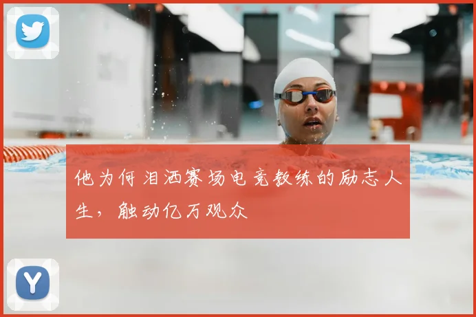 他为何泪洒赛场电竞教练的励志人生，触动亿万观众