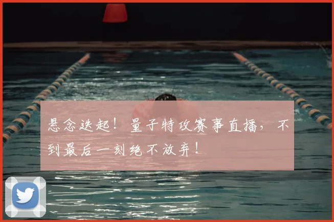悬念迭起！量子特攻赛事直播，不到最后一刻绝不放弃！