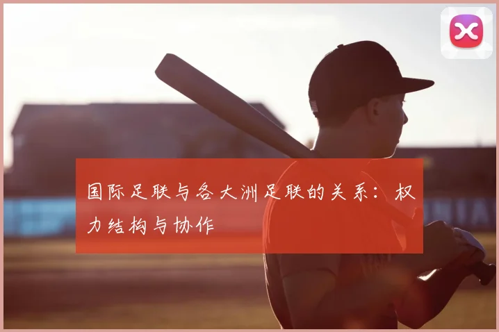 国际足联与各大洲足联的关系：权力结构与协作