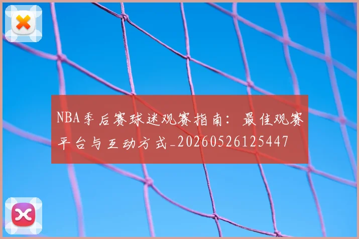 NBA季后赛球迷观赛指南：最佳观赛平台与互动方式_20260526125447