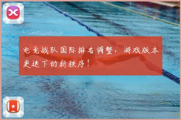 电竞战队国际排名调整，游戏版本更迭下的新秩序！