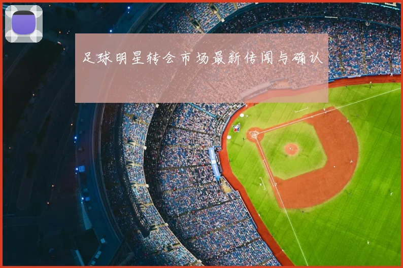 足球明星转会市场最新传闻与确认