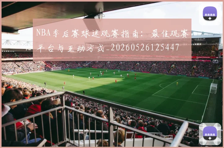 NBA季后赛球迷观赛指南：最佳观赛平台与互动方式_20260526125447