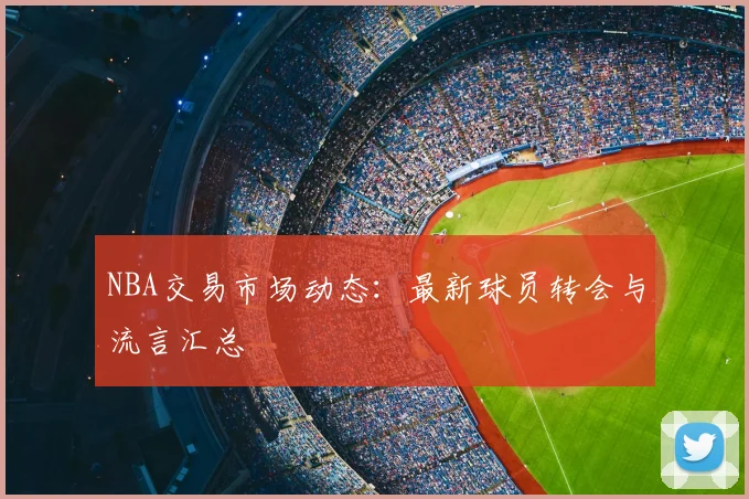 NBA交易市场动态：最新球员转会与流言汇总