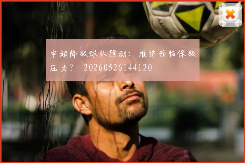 中超降级球队预测:谁将面临保级压力?_20260526144120