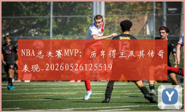 NBA总决赛MVP:历年得主及其传奇表现_20260526125519