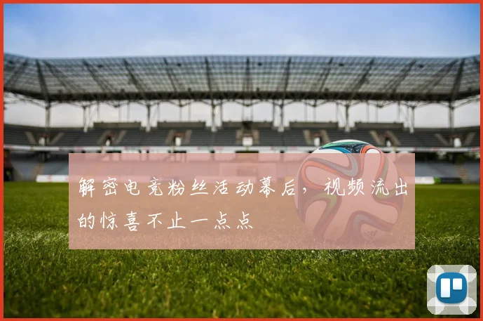 解密电竞粉丝活动幕后，视频流出的惊喜不止一点点