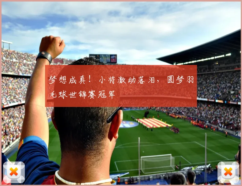 梦想成真！小将激动落泪，圆梦羽毛球世锦赛冠军