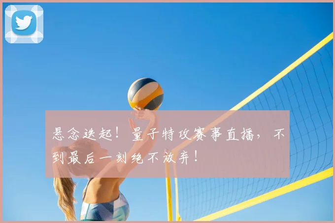 悬念迭起!量子特攻赛事直播,不到最后一刻绝不放弃!