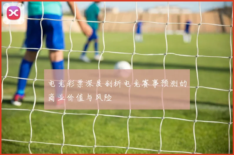 电竞彩票深度剖析电竞赛事预测的商业价值与风险