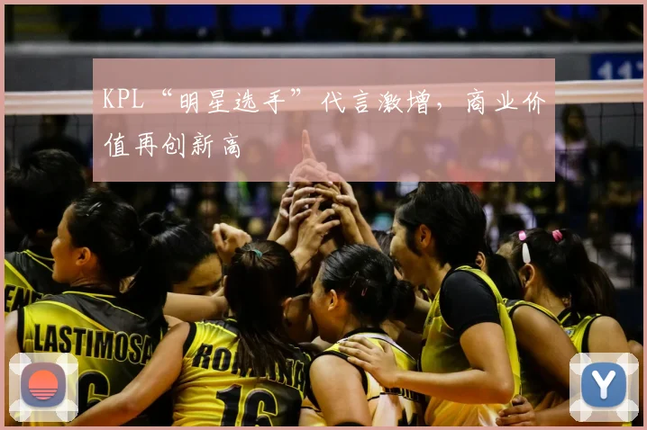 KPL“明星选手”代言激增，商业价值再创新高