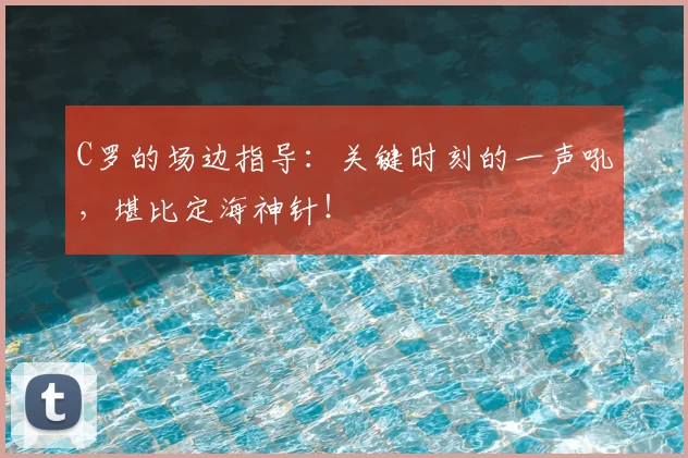 C罗的场边指导:关键时刻的一声吼,堪比定海神针!