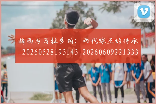 梅西与马拉多纳:两代球王的传承_20260528193143_20260609221333
