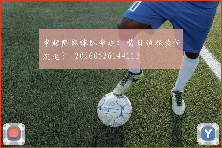 中超降级球队命运:昔日劲旅为何沉沦?_20260526144113