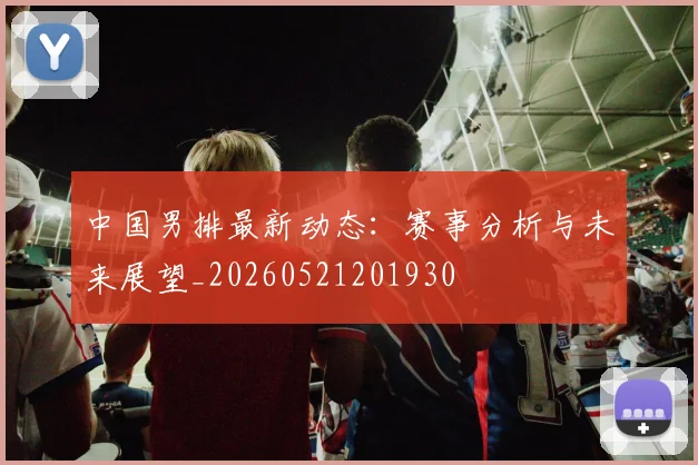中国男排最新动态:赛事分析与未来展望_20260521201930