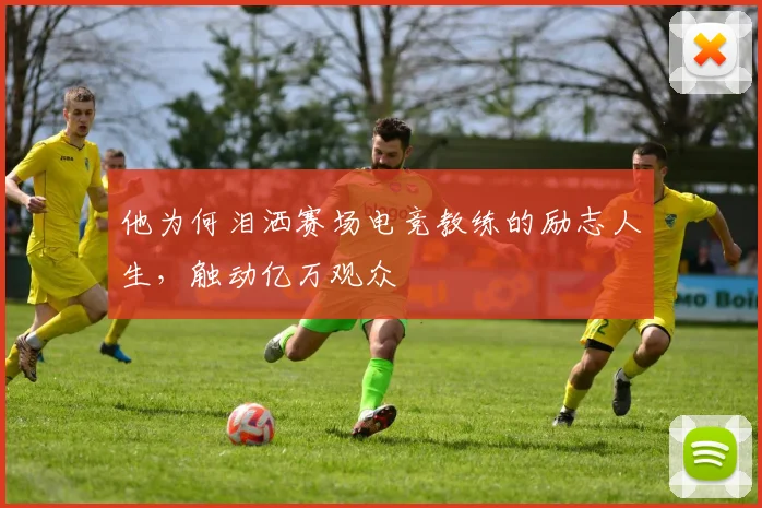 他为何泪洒赛场电竞教练的励志人生,触动亿万观众