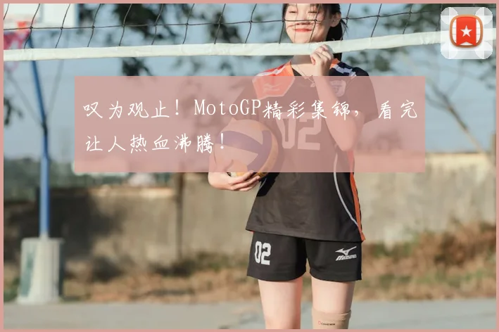 叹为观止!MotoGP精彩集锦,看完让人热血沸腾!