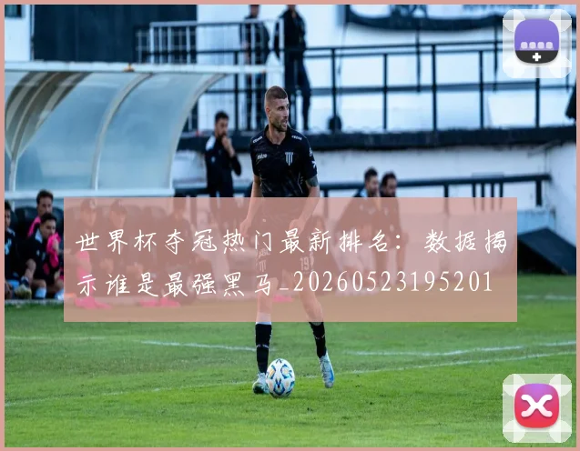 世界杯夺冠热门最新排名:数据揭示谁是最强黑马_20260523195201