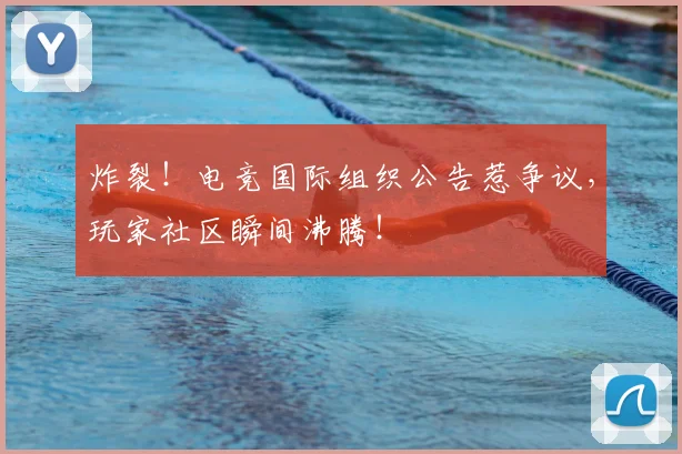 炸裂！电竞国际组织公告惹争议，玩家社区瞬间沸腾！