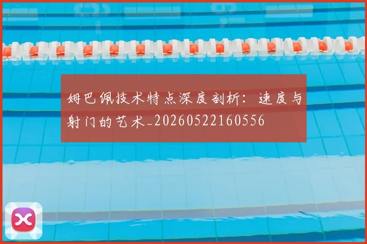 姆巴佩技术特点深度剖析:速度与射门的艺术_20260522160556