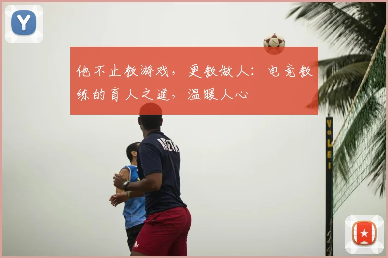 他不止教游戏，更教做人：电竞教练的育人之道，温暖人心