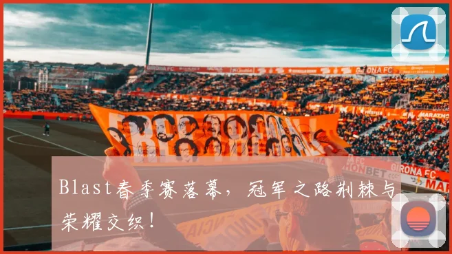 Blast春季赛落幕,冠军之路荆棘与荣耀交织!