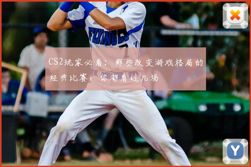 CS2玩家必看:那些改变游戏格局的经典比赛,你都看过几场