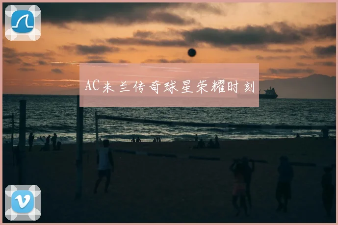 AC米兰传奇球星荣耀时刻