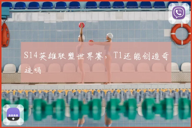 S14英雄联盟世界赛，T1还能创造奇迹吗